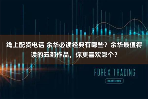 线上配资电话 余华必读经典有哪些？余华最值得读的五部作品，你更喜欢哪个？