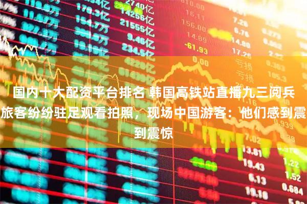 国内十大配资平台排名 韩国高铁站直播九三阅兵，旅客纷纷驻足观看拍照，现场中国游客：他们感到震惊