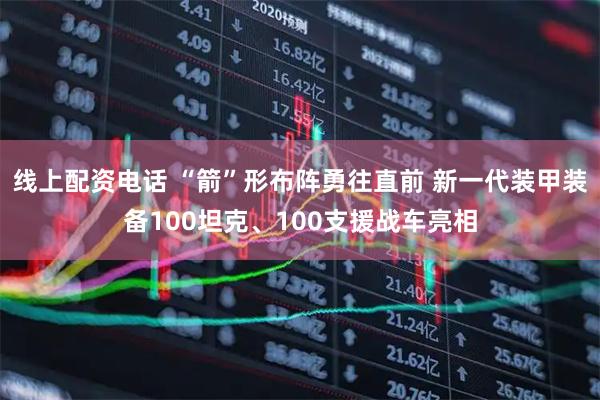 线上配资电话 “箭”形布阵勇往直前 新一代装甲装备100坦克、100支援战车亮相