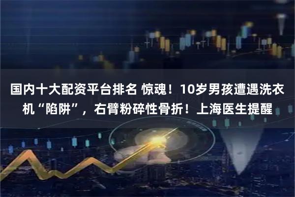 国内十大配资平台排名 惊魂！10岁男孩遭遇洗衣机“陷阱”，右臂粉碎性骨折！上海医生提醒