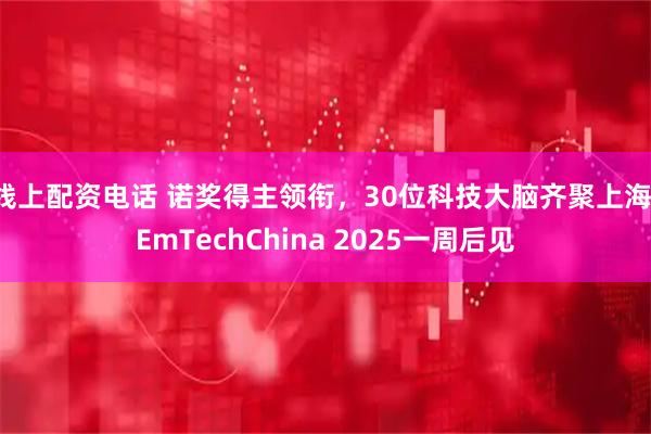 线上配资电话 诺奖得主领衔，30位科技大脑齐聚上海：EmTechChina 2025一周后见