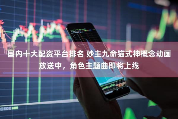 国内十大配资平台排名 妙主九命猫式神概念动画放送中，角色主题曲即将上线
