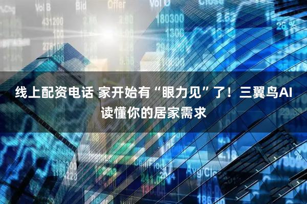线上配资电话 家开始有“眼力见”了！三翼鸟AI读懂你的居家需求