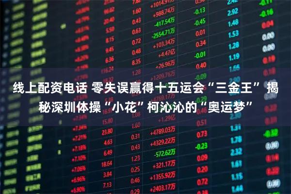 线上配资电话 零失误赢得十五运会“三金王” 揭秘深圳体操“小花”柯沁沁的“奥运梦”