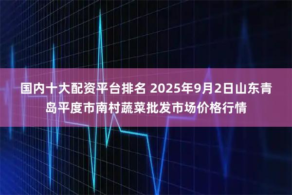 国内十大配资平台排名 2025年9月2日山东青岛平度市南村蔬菜批发市场价格行情
