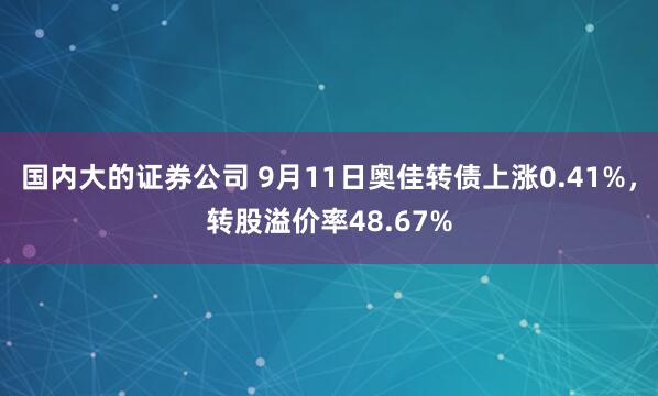国内大的证券公司 9月11日奥佳转债上涨0.41%，转股溢价率48.67%