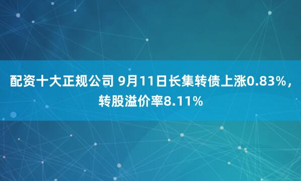 配资十大正规公司 9月11日长集转债上涨0.83%，转股溢价率8.11%