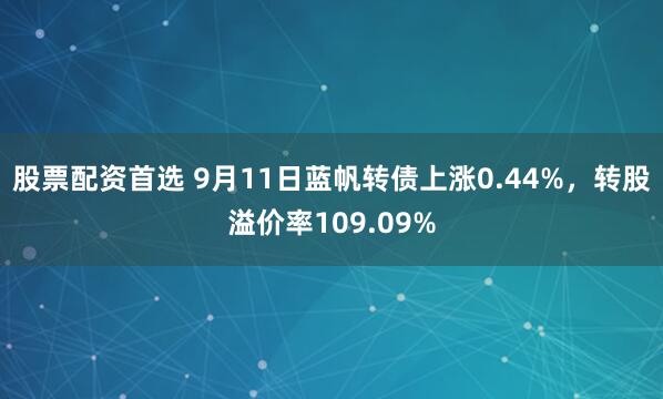 股票配资首选 9月11日蓝帆转债上涨0.44%，转股溢价率109.09%