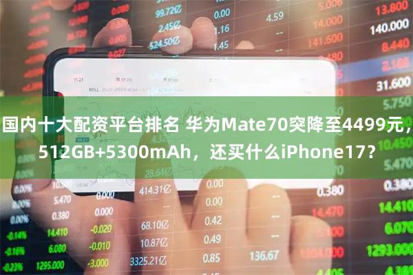 国内十大配资平台排名 华为Mate70突降至4499元，512GB+5300mAh，还买什么iPhone17？
