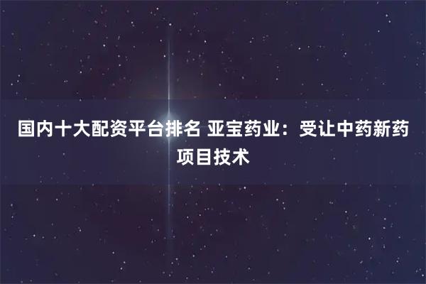 国内十大配资平台排名 亚宝药业：受让中药新药项目技术
