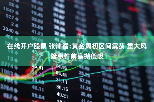 在线开户股票 张津镭:黄金周初区间震荡 重大风险事件前高抛低吸