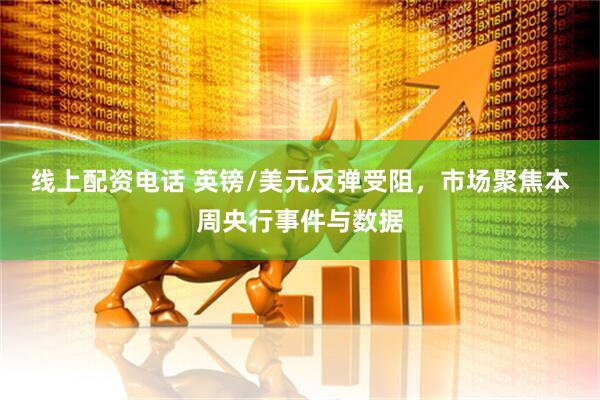 线上配资电话 英镑/美元反弹受阻，市场聚焦本周央行事件与数据