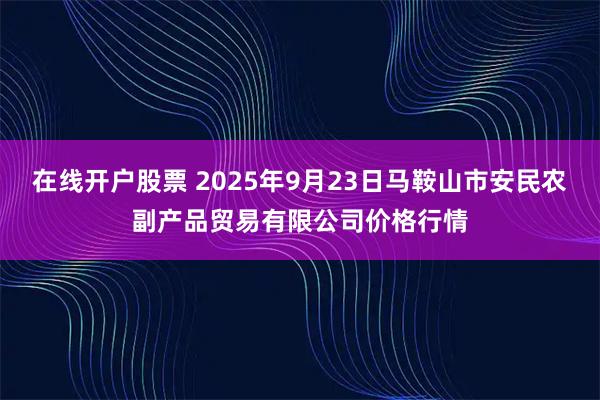 在线开户股票 2025年9月23日马鞍山市安民农副产品贸易有限公司价格行情