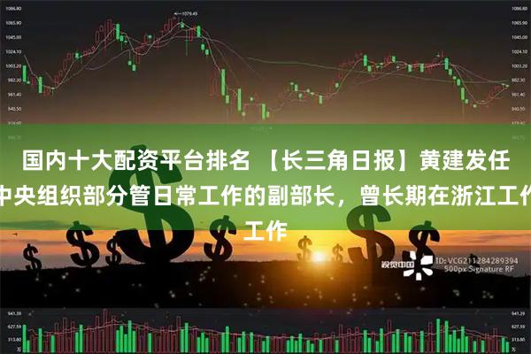 国内十大配资平台排名 【长三角日报】黄建发任中央组织部分管日常工作的副部长，曾长期在浙江工作