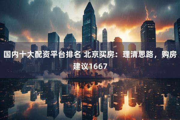 国内十大配资平台排名 北京买房：理清思路，购房建议1667