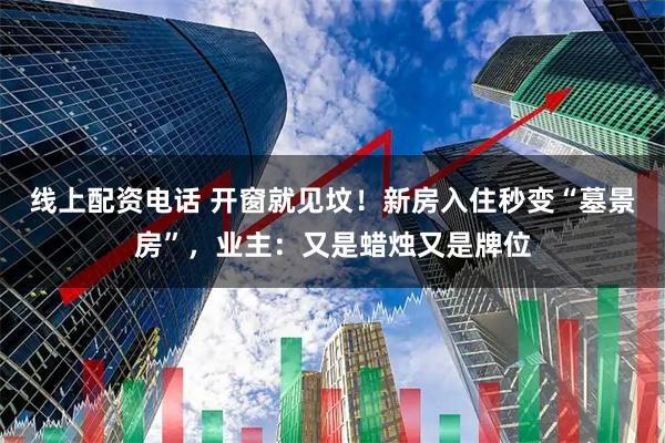 线上配资电话 开窗就见坟！新房入住秒变“墓景房”，业主：又是蜡烛又是牌位