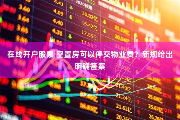 在线开户股票 空置房可以停交物业费？新规给出明确答案
