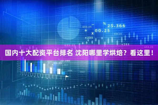 国内十大配资平台排名 沈阳哪里学烘焙？看这里！