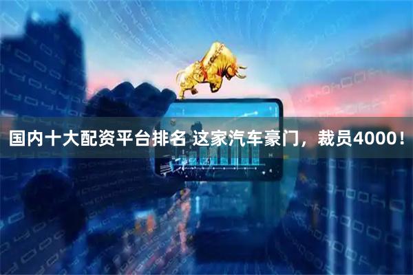 国内十大配资平台排名 这家汽车豪门，裁员4000！