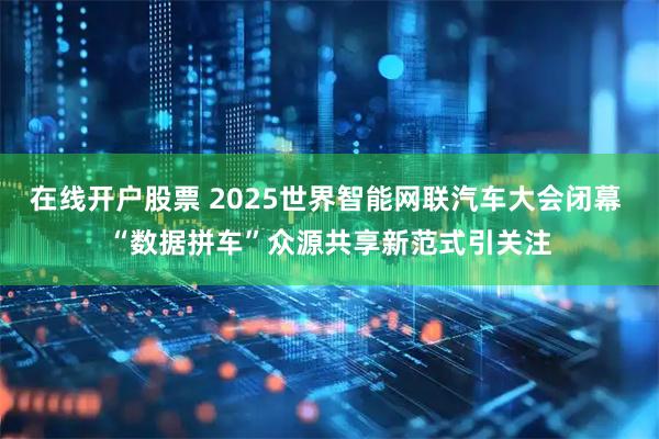 在线开户股票 2025世界智能网联汽车大会闭幕 “数据拼车”众源共享新范式引关注