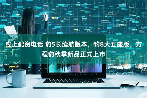 线上配资电话 豹5长续航版本，豹8大五座版，方程豹秋季新品正式上市