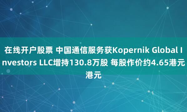 在线开户股票 中国通信服务获Kopernik Global Investors LLC增持130.8万股 每股作价约4.65港元