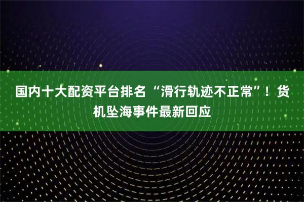 国内十大配资平台排名 “滑行轨迹不正常”！货机坠海事件最新回应