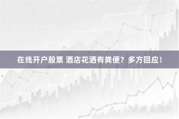 在线开户股票 酒店花洒有粪便？多方回应！