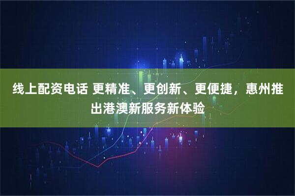 线上配资电话 更精准、更创新、更便捷，惠州推出港澳新服务新体验