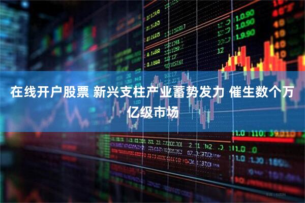 在线开户股票 新兴支柱产业蓄势发力 催生数个万亿级市场