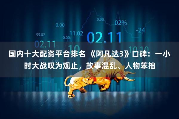 国内十大配资平台排名 《阿凡达3》口碑：一小时大战叹为观止，故事混乱、人物笨拙