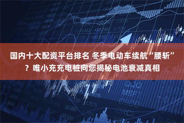 国内十大配资平台排名 冬季电动车续航“腰斩”？唯小充充电桩向您揭秘电池衰减真相