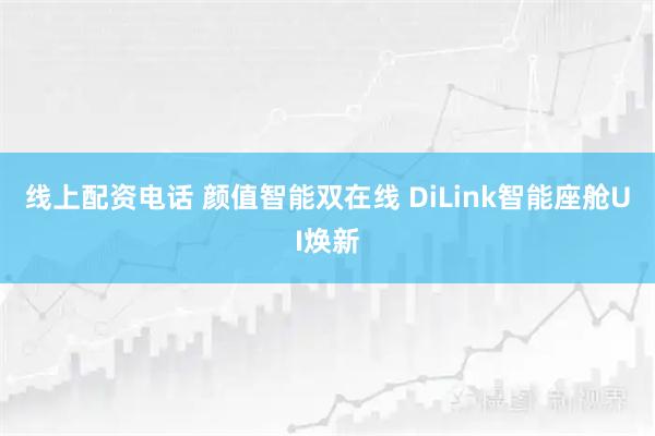 线上配资电话 颜值智能双在线 DiLink智能座舱UI焕新