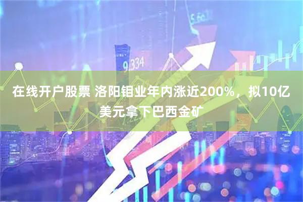 在线开户股票 洛阳钼业年内涨近200%，拟10亿美元拿下巴西金矿