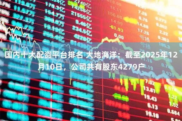 国内十大配资平台排名 大地海洋：截至2025年12月10日，公司共有股东4279户
