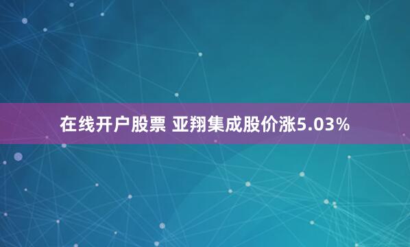 在线开户股票 亚翔集成股价涨5.03%
