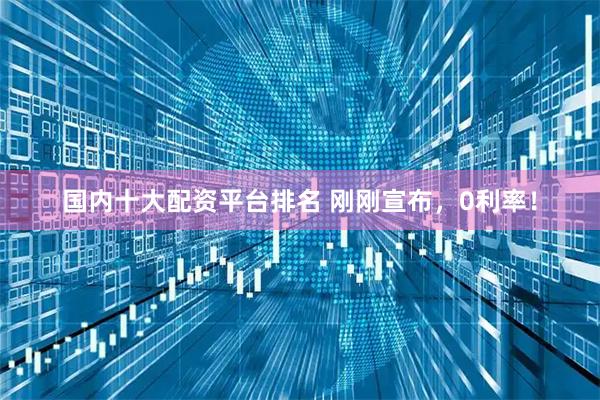 国内十大配资平台排名 刚刚宣布，0利率！