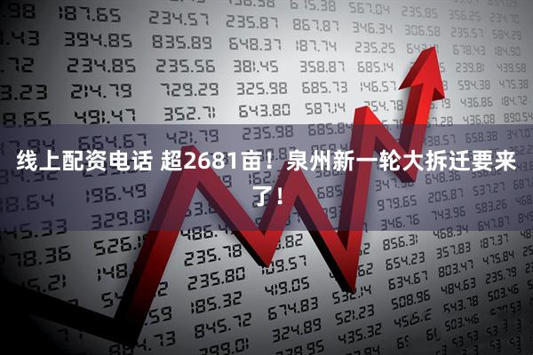 线上配资电话 超2681亩！泉州新一轮大拆迁要来了！