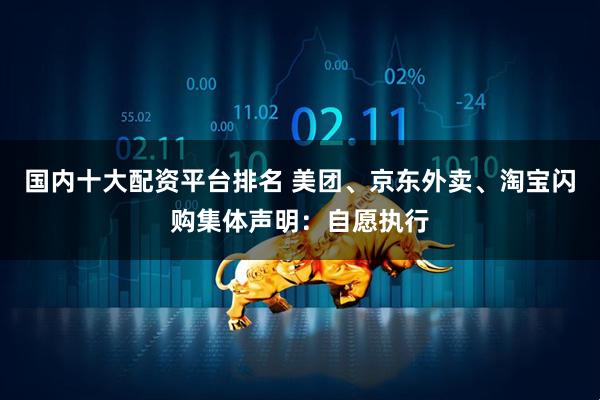 国内十大配资平台排名 美团、京东外卖、淘宝闪购集体声明：自愿执行
