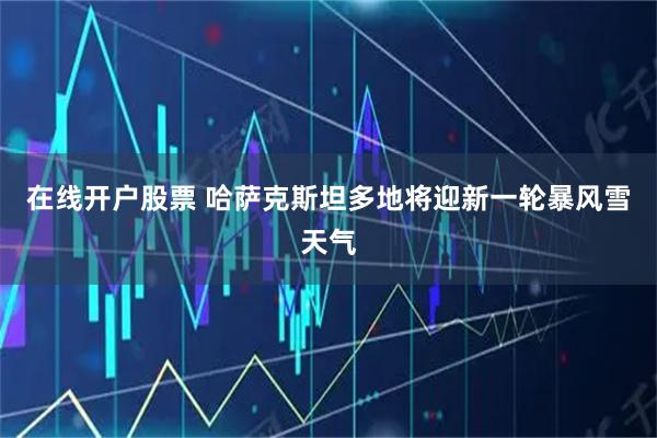在线开户股票 哈萨克斯坦多地将迎新一轮暴风雪天气