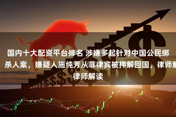 国内十大配资平台排名 涉嫌多起针对中国公民绑架、杀人案，嫌疑人施纯芳从菲律宾被押解回国，律师解读