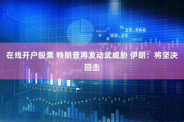 在线开户股票 特朗普再发动武威胁 伊朗：将坚决回击