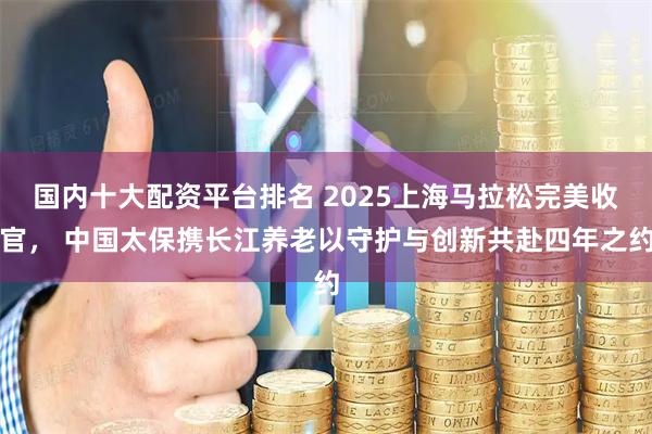国内十大配资平台排名 2025上海马拉松完美收官， 中国太保携长江养老以守护与创新共赴四年之约