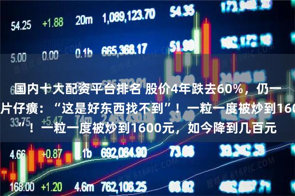 国内十大配资平台排名 股价4年跌去60%，仍一股不卖！投资大佬力挺片仔癀：“这是好东西找不到”！一粒一度被炒到1600元，如今降到几百元