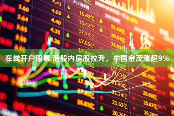 在线开户股票 港股内房股拉升，中国金茂涨超9%