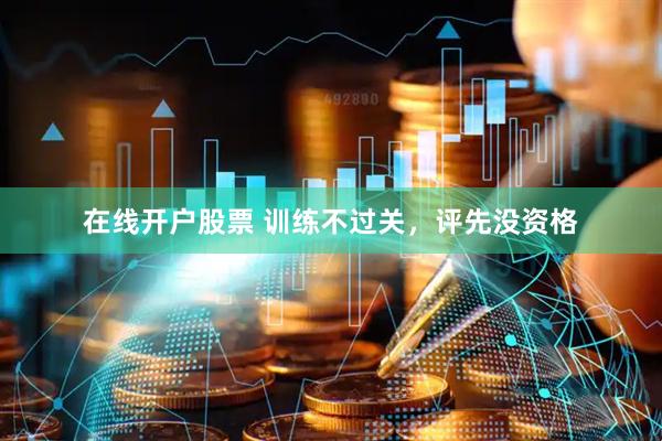 在线开户股票 训练不过关，评先没资格
