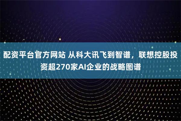 配资平台官方网站 从科大讯飞到智谱，联想控股投资超270家AI企业的战略图谱