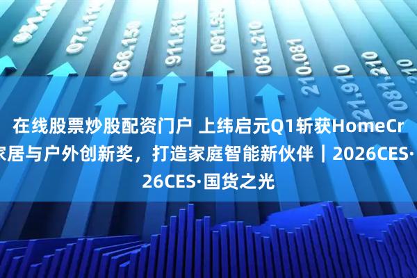 在线股票炒股配资门户 上纬启元Q1斩获HomeCrux最佳家居与户外创新奖，打造家庭智能新伙伴｜2026CES·国货之光