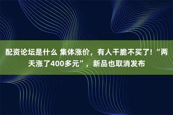 配资论坛是什么 集体涨价，有人干脆不买了! “两天涨了400多元”，新品也取消发布