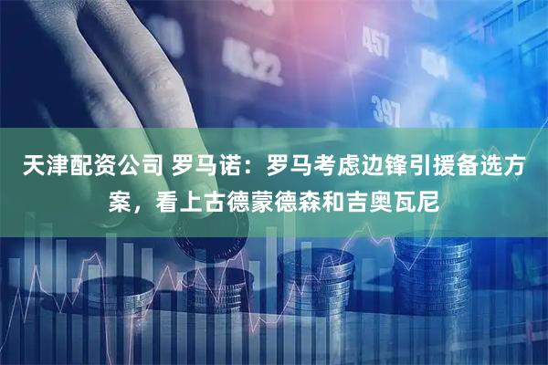 天津配资公司 罗马诺：罗马考虑边锋引援备选方案，看上古德蒙德森和吉奥瓦尼